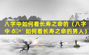 八字中如何看长寿之命的（八字中 🪴 如何看长寿之命的男人）